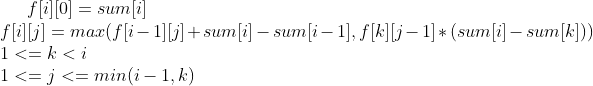 f[i][0]=sum[i]\\f[i][j]=max(f[i-1][j]+sum[i]-sum[i-1],f[k][j-1]*(sum[i]-sum[k]))\\1<=k<i\\1<=j<=min(i-1,k)