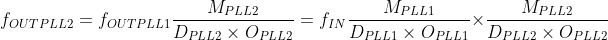 f_{OUTPLL2}=f_{OUTPLL1}\frac{M_{PLL2}}{D_{PLL2}\times O_{PLL2}}=f_{IN}\frac{M_{PLL1}}{D_{PLL1}\times O_{PLL1}}\times \frac{M_{PLL2}}{D_{PLL2}\times O_{PLL2}}