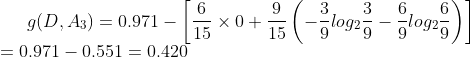 g(D,A_{3})=0.971-left [ frac{6}{15}times 0+ frac{9}{15}left ( - frac{3}{9}log_{2}frac{3}{9}- frac{6}{9}log_{2}frac{6}{9}right ) right ]\ =0.971-0.551=0.420