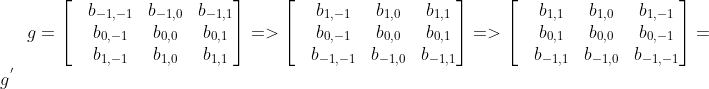 g=\begin{bmatrix} &b_{-1,-1} &b_{-1,0} &b_{-1,1}\\ &b_{0,-1} &b_{0,0} &b_{0,1} \\ &b_{1,-1} &b_{1,0} &b_{1,1} \end{bmatrix}=>\begin{bmatrix} &b_{1,-1} &b_{1,0} &b_{1,1}\\ &b_{0,-1} &b_{0,0} &b_{0,1} \\ &b_{-1,-1} &b_{-1,0} &b_{-1,1} \end{bmatrix}=>\begin{bmatrix} &b_{1,1} &b_{1,0} &b_{1,-1}\\ &b_{0,1} &b_{0,0} &b_{0,-1} \\ &b_{-1,1} &b_{-1,0} &b_{-1,-1} \end{bmatrix}=g^{'}