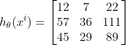 h_{\theta }(x^{i})=\begin{bmatrix}12 & 7& 22\\ 57&36 & 111\\ 45& 29& 89\end{bmatrix}