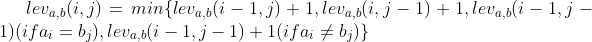lev_{a,b}(i,j)=min\{lev_{a,b}(i-1,j)+1,lev_{a,b}(i,j-1)+1,lev_{a,b}(i-1,j-1)(if a_i=b_j),lev_{a,b}(i-1,j-1)+1(if a_i\neq b_j)\}