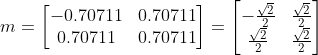 m=\begin{bmatrix} -0.70711 & 0.70711\\ 0.70711& 0.70711 \end{bmatrix} = \begin{bmatrix} -\frac{\sqrt{2}}{2} & \frac{\sqrt{2}}{2}\\ \frac{\sqrt{2}}{2}& \frac{\sqrt{2}}{2} \end{bmatrix}