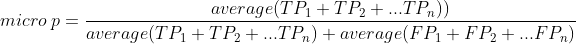 micro\ p = \frac{average(TP_1 + TP_2+...TP_n))}{average(TP_1 + TP_2+...TP_n) + average(FP_1 + FP_2+...FP_n)}