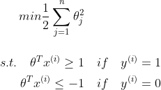min \frac{1}{2}\sum_{j=1}^{n}\theta_{j}^{2} \\ \begin{align*} s.t.\quad\theta^{T}x^{(i)}\geq 1 \quad if \quad y^{(i)}=1\\ \theta^{T}x^{(i)}\leq -1 \quad if \quad y^{(i)}=0 \end{align*}
