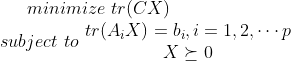 minimize \, \, tr(CX) \\ subject \, \, to \, \,\begin{matrix} tr(A_iX)=b_i,i=1,2,\cdots p\\ X\succeq 0 \end{matrix}