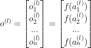 o^{(l)}=\begin{bmatrix} o^{(l)}_1\\ o^{(l)}_2\\ ...\\ o^{(l)}_n \end{bmatrix}=\begin{bmatrix} f(a^{(l)}_1)\\ f(a^{(l)}_2)\\ ...\\ f(a^{(l)}_n) \end{bmatrix}