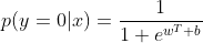 p(y=0|x)=\frac{1}{1+e^{w^{T}+b}}