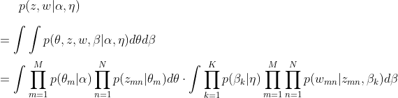 p(z,w|\alpha ,\eta )\\\\=\int \int p(\theta ,z,w,\beta |\alpha ,\eta )d\theta d\beta \\\\=\int \prod_{m=1}^{M}p(\theta _{m}|\alpha )\prod_{n=1}^{N}p(z_{mn}|\theta_{m})d\mathbf{\theta}\cdot \int \prod_{k=1}^{K}p(\beta _{k}|\eta)\prod_{m=1}^{M}\prod_{n=1}^{N}p(w_{mn}|z_{mn},\beta_{k})d\beta