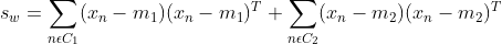 s_w=\sum_{n\epsilon C_1}(x_n-m_1)(x_n-m_1)^T+\sum_{n\epsilon C_2}(x_n-m_2)(x_n-m_2)^T