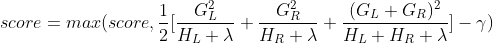 score = max ( score, \frac{1}{2} [\frac{G_{L}^{2}}{H_L + \lambda} + \frac{G_{R}^{2}}{H_R + \lambda} + \frac{(G_{L}+G_R)^2}{H_L +H_R + \lambda} ]- \gamma )