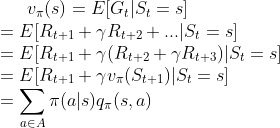v_\pi(s)=E[G_t|S_t=s] \\ =E[R_{t+1}+\gamma R_{t+2}+...|S_t=s] \\ =E[R_{t+1}+\gamma(R_{t+2}+\gamma R_{t+3})|S_t=s] \\=E[R_{t+1}+\gamma v_\pi(S_{t+1})|S_t=s] \\ =\sum_{a \in A}\pi(a|s)q_\pi(s,a)