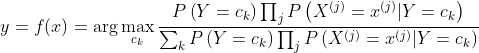y = f ( x ) = \arg \max _ { c _ { k } } \frac { P \left( Y = c _ { k } \right) \prod _ { j } P \left( X ^ { ( j ) } = x ^ { ( j ) } | Y = c _ { k } \right) } { \sum _ { k } P \left( Y = c _ { k } \right) \prod _ { j } P \left( X ^ { ( j ) } = x ^ { ( j ) } | Y = c _ { k } \right) }