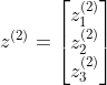z^{(2)}=\begin{bmatrix} z_{1}^{(2)}\\ z_{2}^{(2)} \\ z_{3}^{(2)} \end{bmatrix}